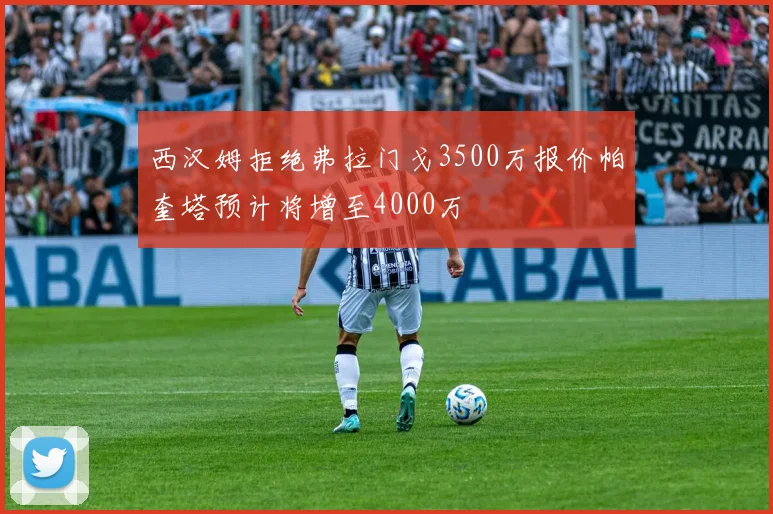 西汉姆拒绝弗拉门戈3500万报价帕奎塔预计将增至4000万