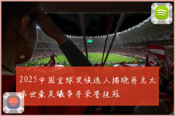 2025中国金球奖候选人揭晓蒋光太韦世豪吴曦争夺荣誉桂冠