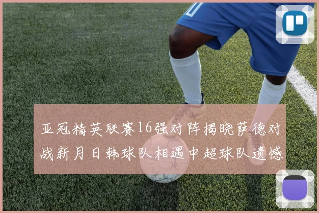 亚冠精英联赛16强对阵揭晓萨德对战新月日韩球队相遇中超球队遗憾出局