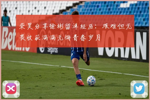 荣昊分享徐彬留洋经历：艰难但无畏收获满满无悔青春岁月