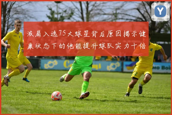 浓眉入选75大球星背后原因揭示健康状态下的他能提升球队实力十倍