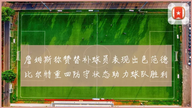 詹姆斯称赞替补球员表现出色范德比尔特重回防守状态助力球队胜利