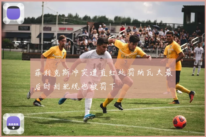 菲利克斯冲突遭直红处罚纳瓦夫最后时刻犯规也被罚下