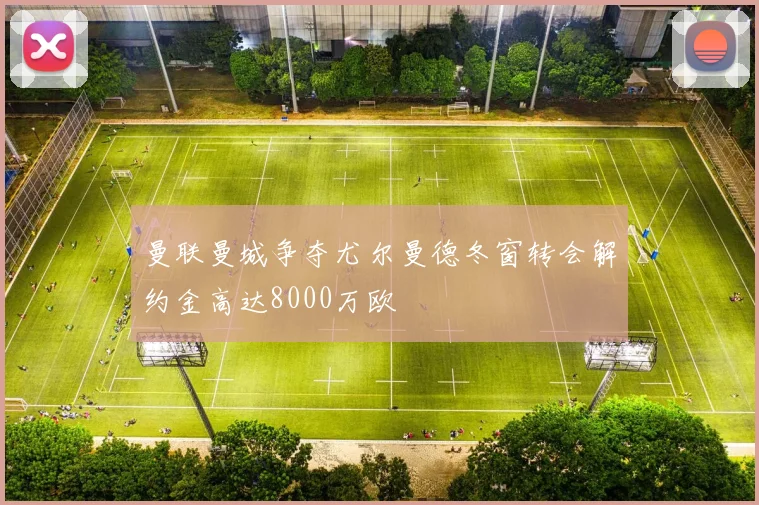 曼联曼城争夺尤尔曼德冬窗转会解约金高达8000万欧