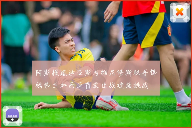 阿斯报道迪亚斯与维尼修斯联手锋线弗兰加西亚首发出战迎接挑战