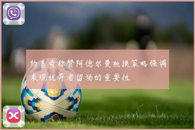 约基奇称赞阿德尔曼轮换策略强调表现优异者留场的重要性