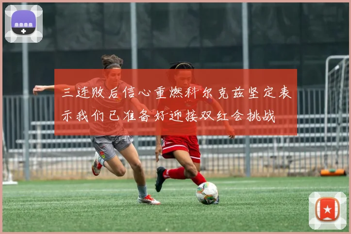 三连败后信心重燃科尔克兹坚定表示我们已准备好迎接双红会挑战