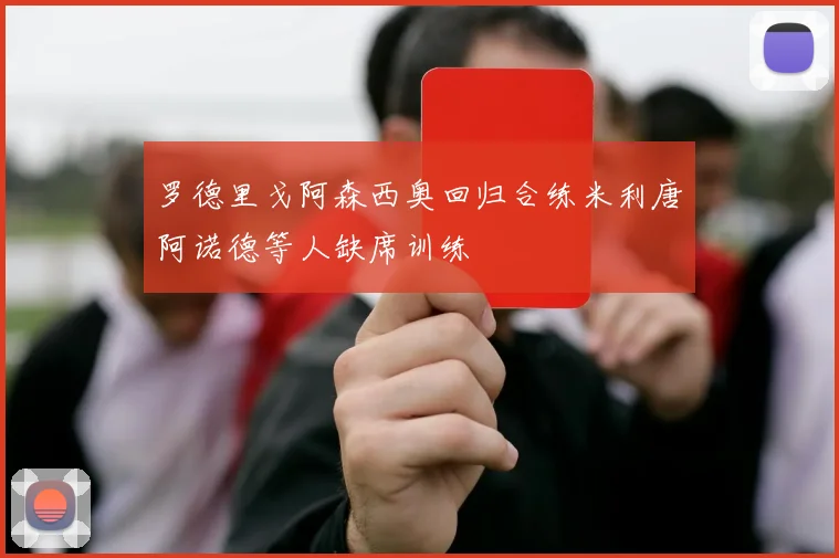 罗德里戈阿森西奥回归合练米利唐阿诺德等人缺席训练