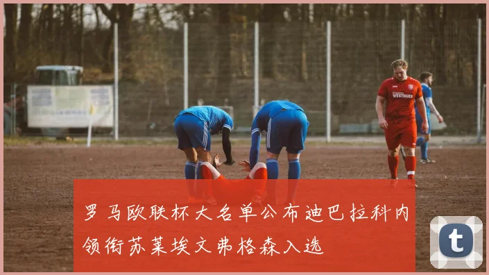 罗马欧联杯大名单公布迪巴拉科内领衔苏莱埃文弗格森入选