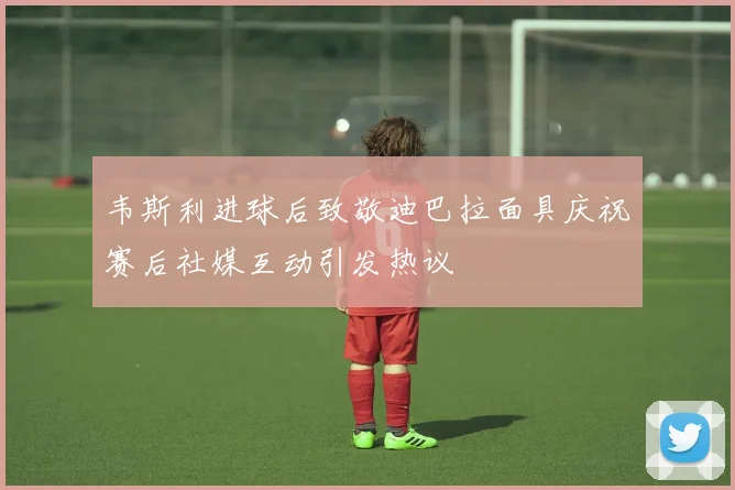 韦斯利进球后致敬迪巴拉面具庆祝赛后社媒互动引发热议