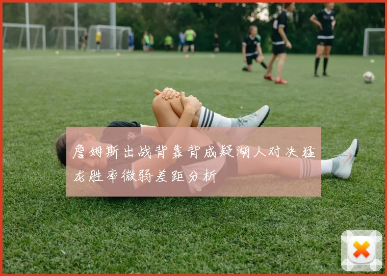 詹姆斯出战背靠背成疑湖人对决猛龙胜率微弱差距分析