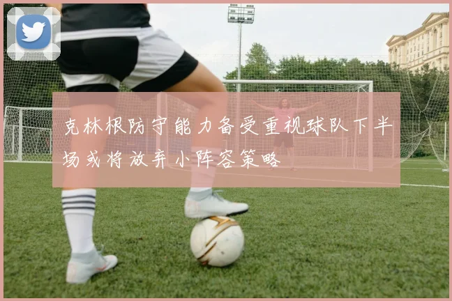 克林根防守能力备受重视球队下半场或将放弃小阵容策略