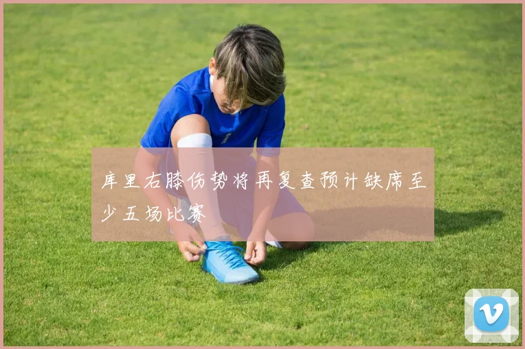 库里右膝伤势将再复查预计缺席至少五场比赛
