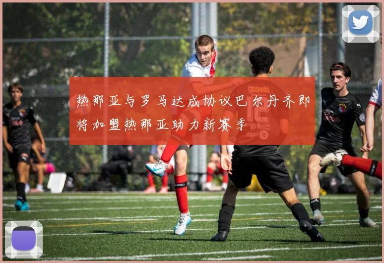 热那亚与罗马达成协议巴尔丹齐即将加盟热那亚助力新赛季