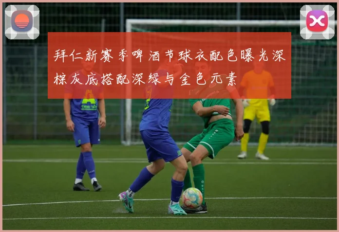 拜仁新赛季啤酒节球衣配色曝光深棕灰底搭配深绿与金色元素