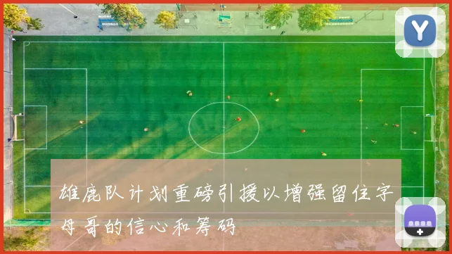 雄鹿队计划重磅引援以增强留住字母哥的信心和筹码