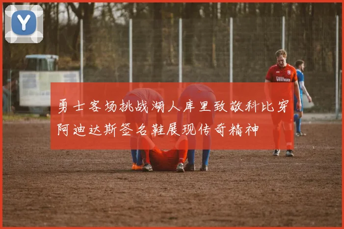 勇士客场挑战湖人库里致敬科比穿阿迪达斯签名鞋展现传奇精神