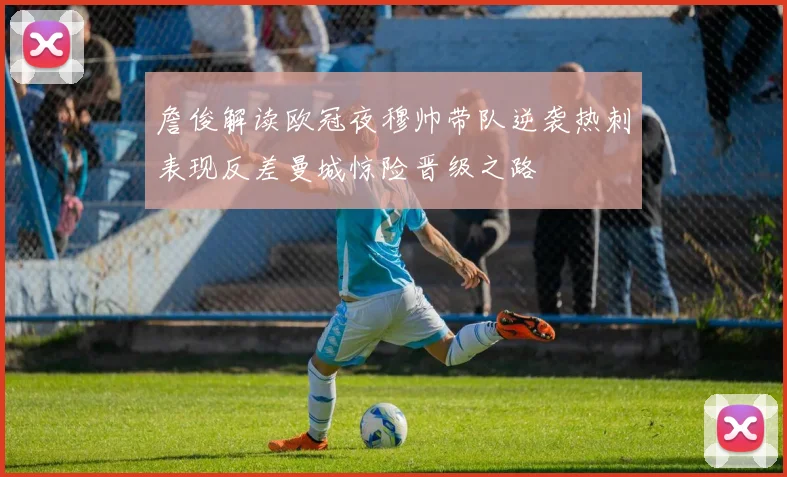 詹俊解读欧冠夜穆帅带队逆袭热刺表现反差曼城惊险晋级之路