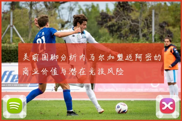 美前国脚分析内马尔加盟迈阿密的商业价值与潜在竞技风险