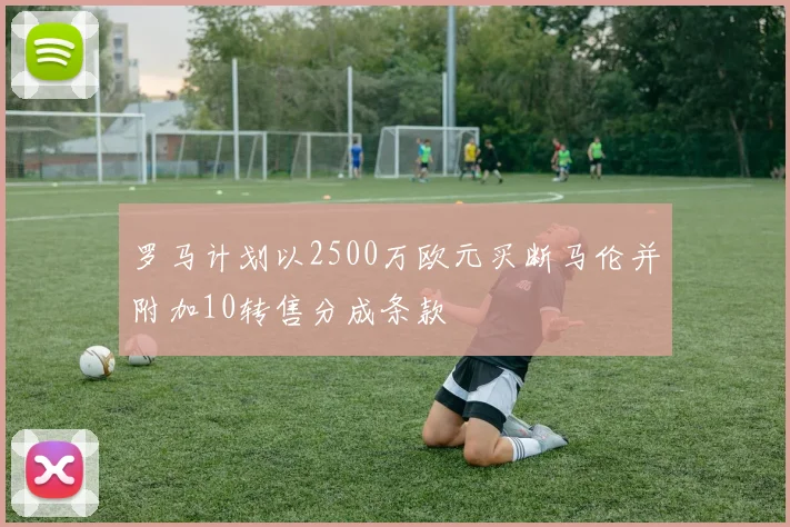 罗马计划以2500万欧元买断马伦并附加10转售分成条款