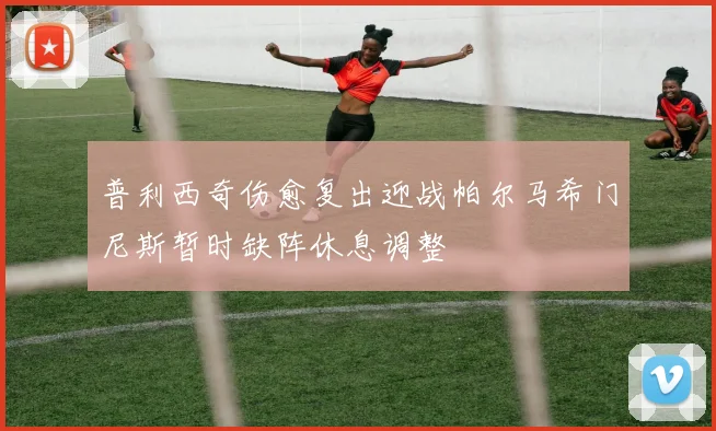 普利西奇伤愈复出迎战帕尔马希门尼斯暂时缺阵休息调整