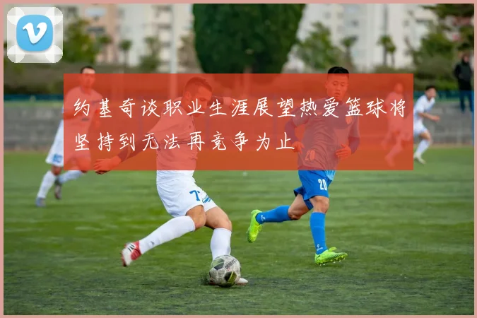 约基奇谈职业生涯展望热爱篮球将坚持到无法再竞争为止