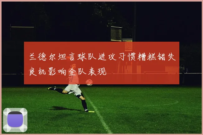 兰德尔坦言球队进攻习惯糟糕错失良机影响全队表现