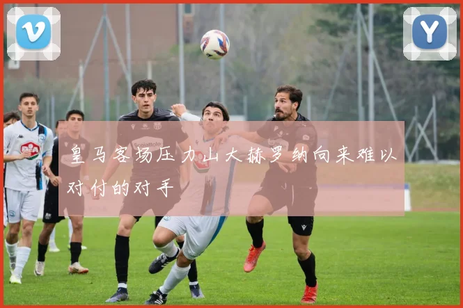 皇马客场压力山大赫罗纳向来难以对付的对手