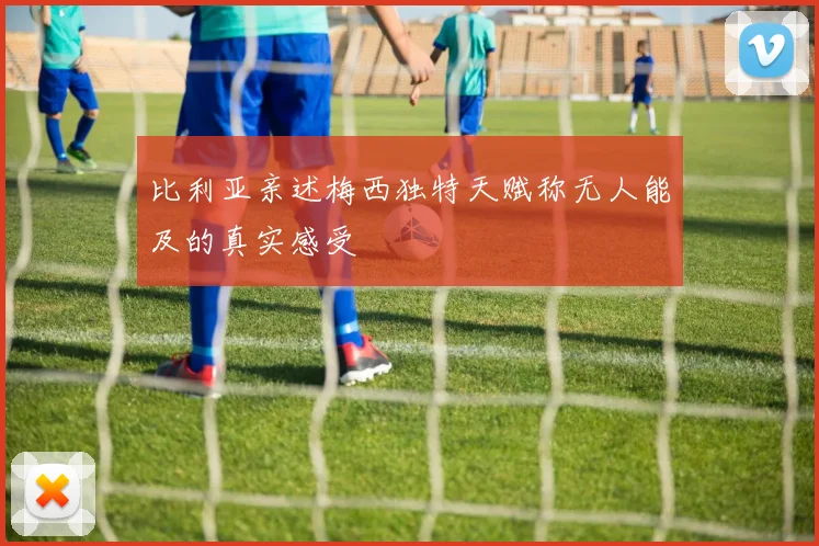 比利亚亲述梅西独特天赋称无人能及的真实感受