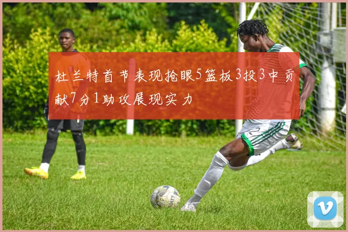 杜兰特首节表现抢眼5篮板3投3中贡献7分1助攻展现实力
