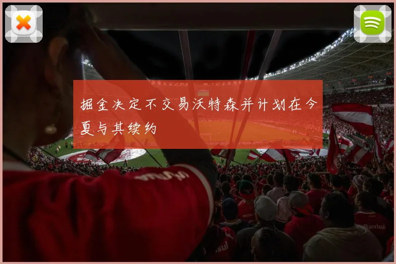 掘金决定不交易沃特森并计划在今夏与其续约