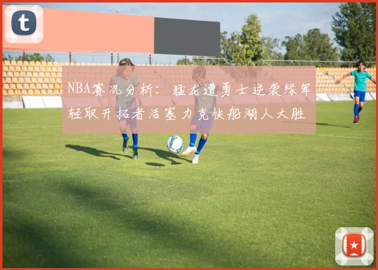 NBA赛况分析：猛龙遭勇士逆袭绿军轻取开拓者活塞力克快船湖人大胜国王