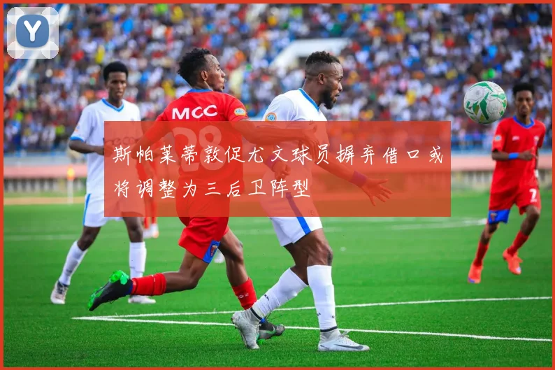 斯帕莱蒂敦促尤文球员摒弃借口或将调整为三后卫阵型