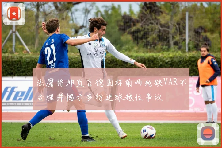 法鹰将帅直言德国杯前两轮缺VAR不合理并揭示多特进球越位争议
