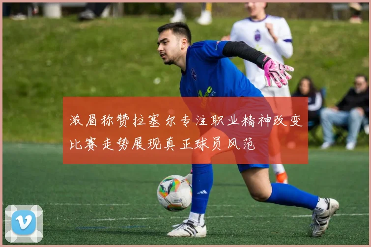 浓眉称赞拉塞尔专注职业精神改变比赛走势展现真正球员风范