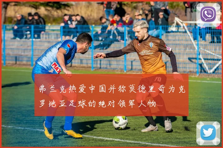 弗兰克热爱中国并称莫德里奇为克罗地亚足球的绝对领军人物