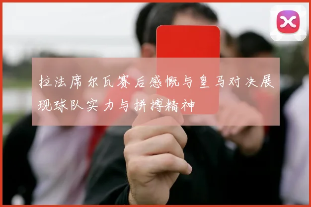 拉法席尔瓦赛后感慨与皇马对决展现球队实力与拼搏精神