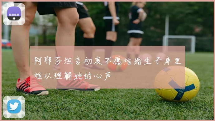 阿耶莎坦言初衷不愿结婚生子库里难以理解她的心声