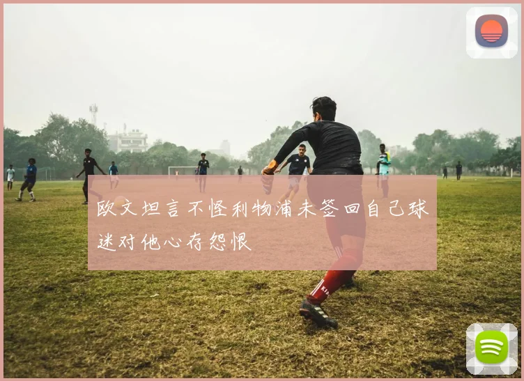 欧文坦言不怪利物浦未签回自己球迷对他心存怨恨