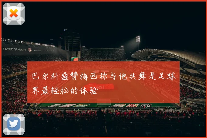 巴尔科盛赞梅西称与他共舞是足球界最轻松的体验