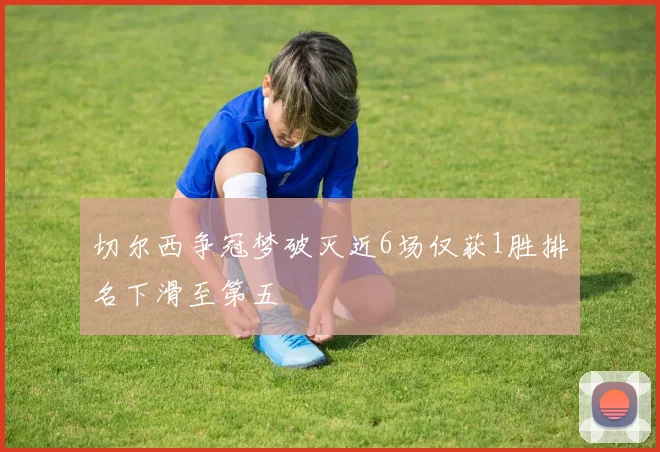 切尔西争冠梦破灭近6场仅获1胜排名下滑至第五