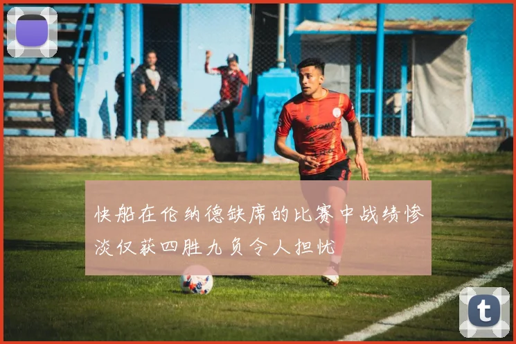 快船在伦纳德缺席的比赛中战绩惨淡仅获四胜九负令人担忧