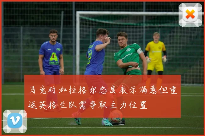 马竞对加拉格尔态度表示满意但重返英格兰队需争取主力位置
