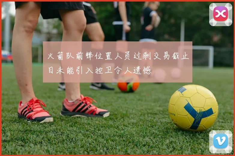 火箭队前锋位置人员过剩交易截止日未能引入控卫令人遗憾