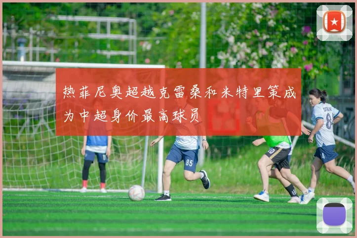 热菲尼奥超越克雷桑和米特里策成为中超身价最高球员