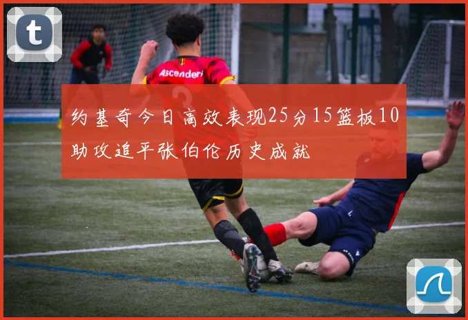 约基奇今日高效表现25分15篮板10助攻追平张伯伦历史成就